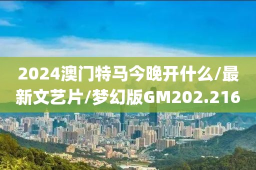 2024澳门特马今晚开什么/最新文艺片/梦幻版GM202.216