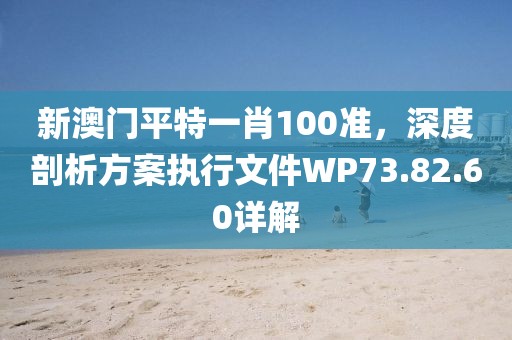 新澳门平特一肖100准，深度剖析方案执行文件WP73.82.60详解