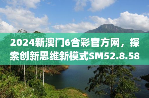 2024新澳门6合彩官方网，探索创新思维新模式SM52.8.58
