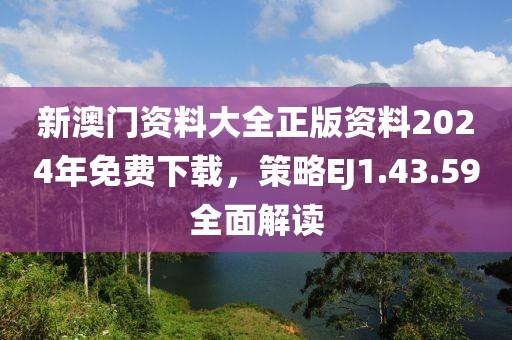 新澳门资料大全正版资料2024年免费下载，策略EJ1.43.59全面解读