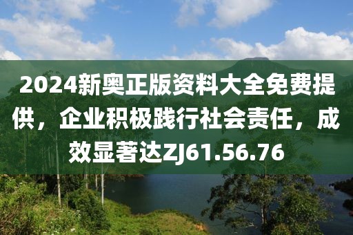 2024新奥正版资料大全免费提供，企业积极践行社会责任，成效显著达ZJ61.56.76