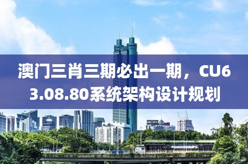 澳门三肖三期必出一期，CU63.08.80系统架构设计规划