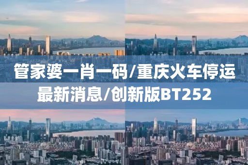 管家婆一肖一码/重庆火车停运最新消息/创新版BT252