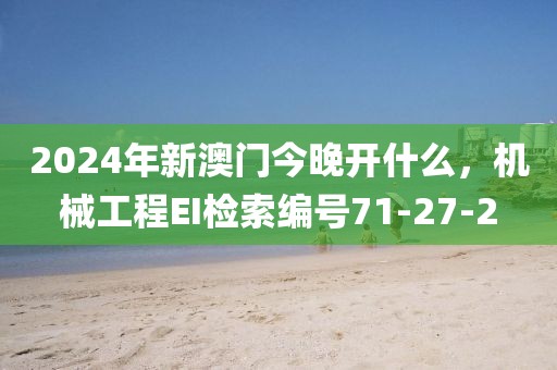 2024年新澳门今晚开什么，机械工程EI检索编号71-27-2