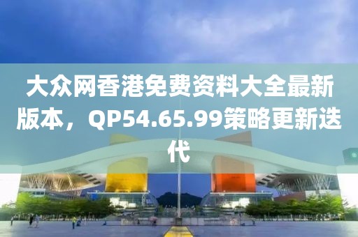 大众网香港免费资料大全最新版本，QP54.65.99策略更新迭代