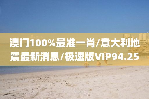 澳门100%最准一肖/意大利地震最新消息/极速版VIP94.25