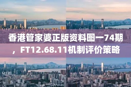 香港管家婆正版资料图一74期，FT12.68.11机制评价策略
