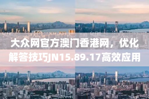 大众网官方澳门香港网，优化解答技巧JN15.89.17高效应用