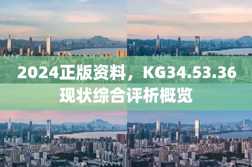 2024正版资料，KG34.53.36现状综合评析概览