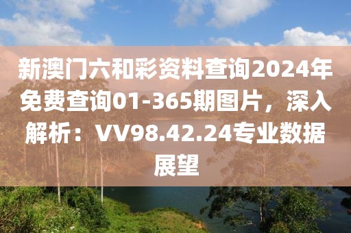 新澳门六和彩资料查询2024年免费查询01-365期图片，深入解析：VV98.42.24专业数据展望