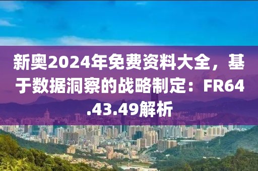 新奥2024年免费资料大全，基于数据洞察的战略制定：FR64.43.49解析