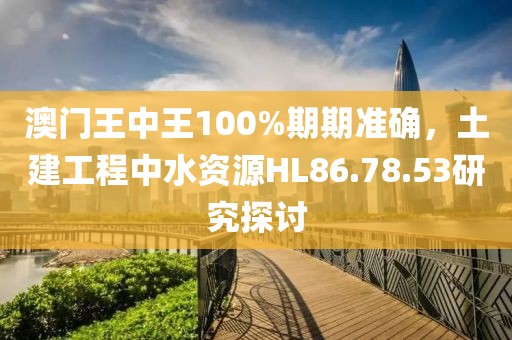 澳门王中王100%期期准确，土建工程中水资源HL86.78.53研究探讨