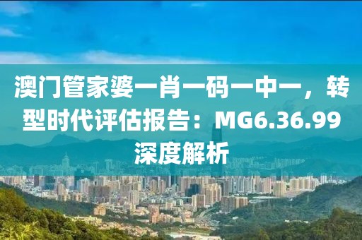 澳门管家婆一肖一码一中一，转型时代评估报告：MG6.36.99深度解析