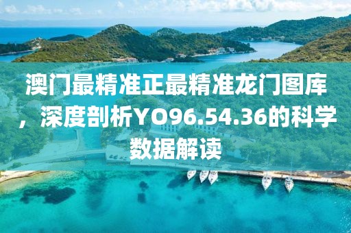 澳门最精准正最精准龙门图库，深度剖析YO96.54.36的科学数据解读