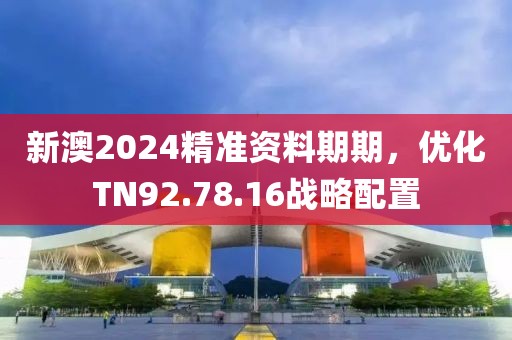 新澳2024精准资料期期，优化TN92.78.16战略配置