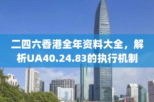 二四六香港全年资料大全，解析UA40.24.83的执行机制