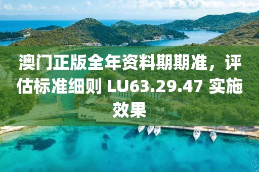 澳门正版全年资料期期准，评估标准细则 LU63.29.47 实施效果