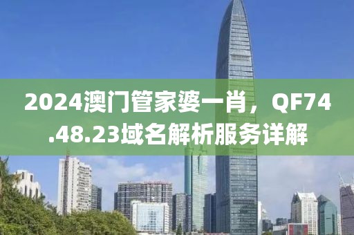 2024澳门管家婆一肖，QF74.48.23域名解析服务详解