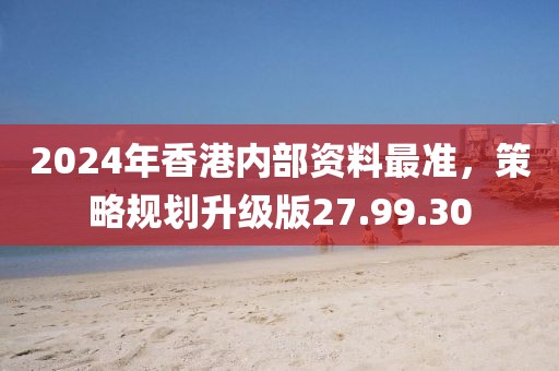 2024年香港内部资料最准，策略规划升级版27.99.30