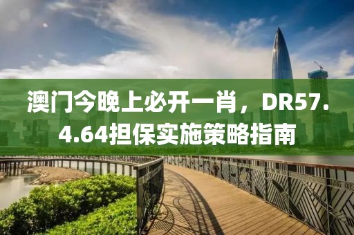 澳门今晚上必开一肖，DR57.4.64担保实施策略指南