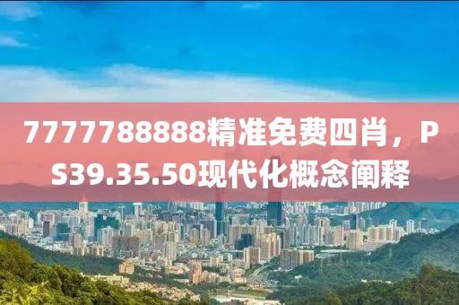7777788888精准免费四肖，PS39.35.50现代化概念阐释