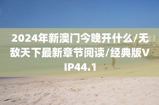 2024年新澳门今晚开什么/无敌天下最新章节阅读/经典版VIP44.1