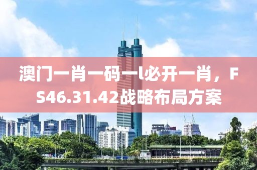 澳门一肖一码一l必开一肖，FS46.31.42战略布局方案