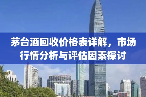 茅台酒回收价格表详解，市场行情分析与评估因素探讨
