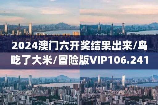 2024澳门六开奖结果出来/鸟吃了大米/冒险版VIP106.241