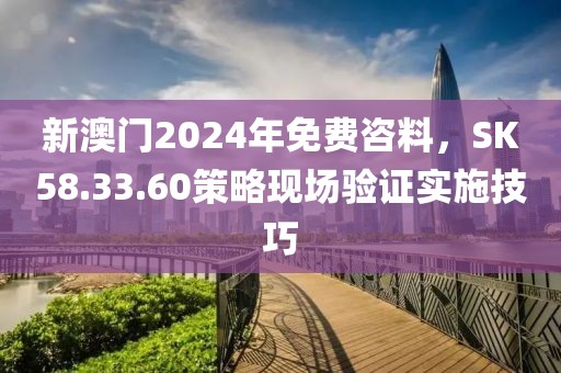 新澳门2024年免费咨料，SK58.33.60策略现场验证实施技巧
