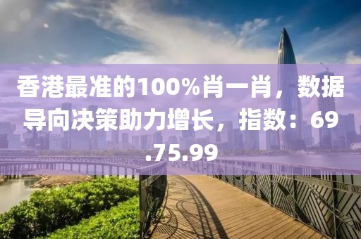 香港最准的100%肖一肖，数据导向决策助力增长，指数：69.75.99