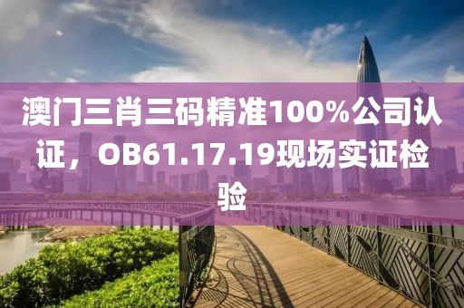 澳门三肖三码精准100%公司认证，OB61.17.19现场实证检验