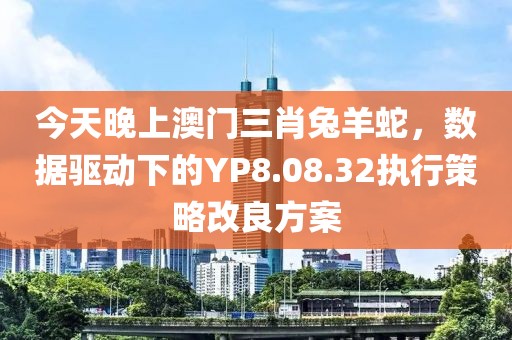 今天晚上澳门三肖兔羊蛇，数据驱动下的YP8.08.32执行策略改良方案