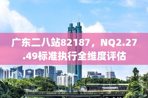 广东二八站82187，NQ2.27.49标准执行全维度评估