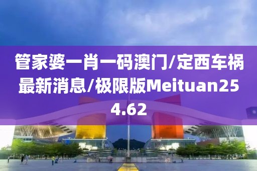 管家婆一肖一码澳门/定西车祸最新消息/极限版Meituan254.62