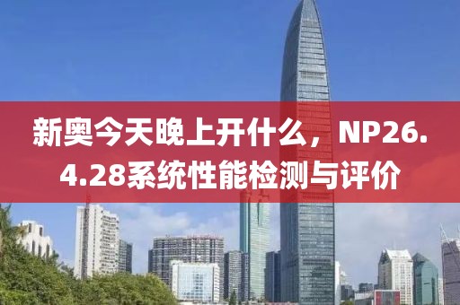 新奥今天晚上开什么，NP26.4.28系统性能检测与评价