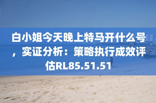 白小姐今天晚上特马开什么号，实证分析：策略执行成效评估RL85.51.51