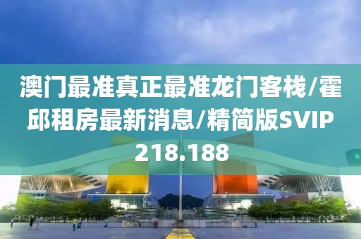 澳门最准真正最准龙门客栈/霍邱租房最新消息/精简版SVIP218.188