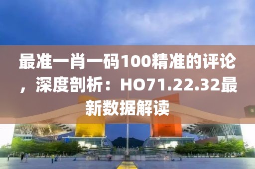 最准一肖一码100精准的评论，深度剖析：HO71.22.32最新数据解读