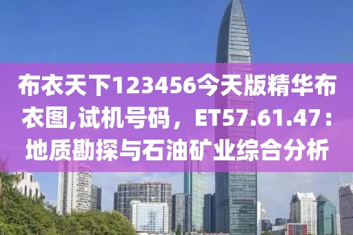 布衣天下123456今天版精华布衣图,试机号码，ET57.61.47：地质勘探与石油矿业综合分析