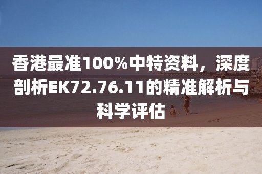 香港最准100%中特资料，深度剖析EK72.76.11的精准解析与科学评估