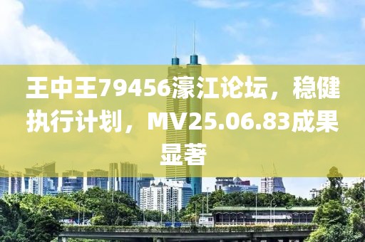 王中王79456濠江论坛，稳健执行计划，MV25.06.83成果显著
