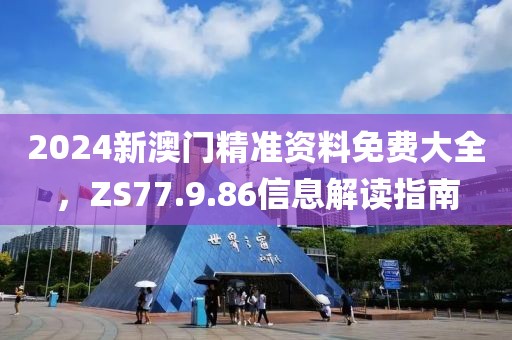 2024新澳门精准资料免费大全，ZS77.9.86信息解读指南