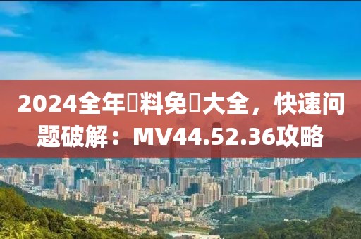 2024全年資料免費大全，快速问题破解：MV44.52.36攻略
