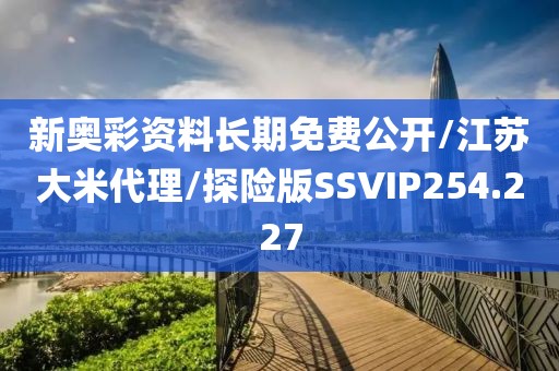 新奥彩资料长期免费公开/江苏大米代理/探险版SSVIP254.227