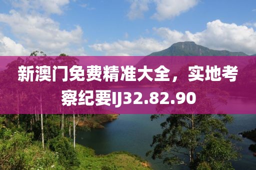 新澳门免费精准大全，实地考察纪要IJ32.82.90