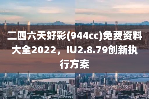 二四六天好彩(944cc)免费资料大全2022，IU2.8.79创新执行方案