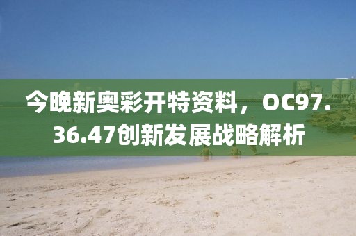 今晚新奥彩开特资料，OC97.36.47创新发展战略解析