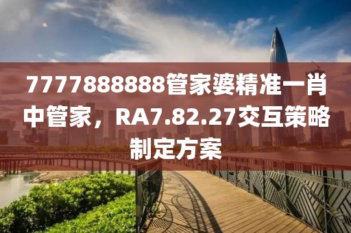 7777888888管家婆精准一肖中管家，RA7.82.27交互策略制定方案