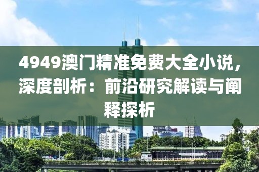 4949澳门精准免费大全小说，深度剖析：前沿研究解读与阐释探析
